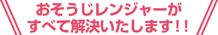 おそうじレンジャーがすべて解決いたします!!